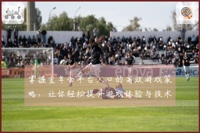 掌握金年会平台入口的高效游戏策略，让你轻松提升游戏体验与技术水平
