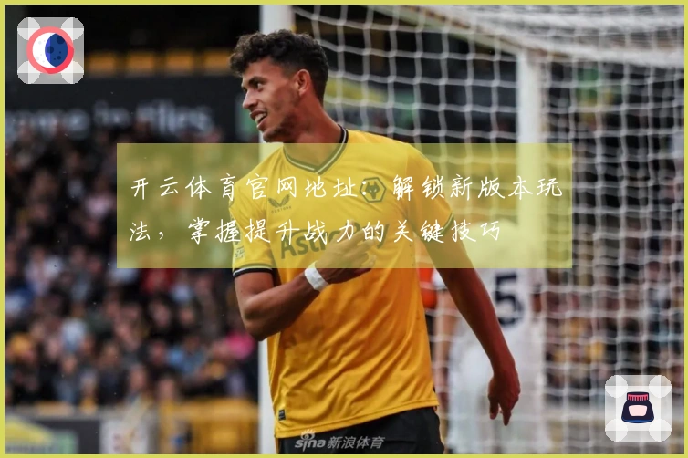 开云体育官网地址：解锁新版本玩法，掌握提升战力的关键技巧