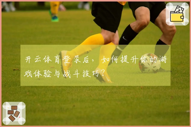 开云体育登录后，如何提升你的游戏体验与战斗技巧？