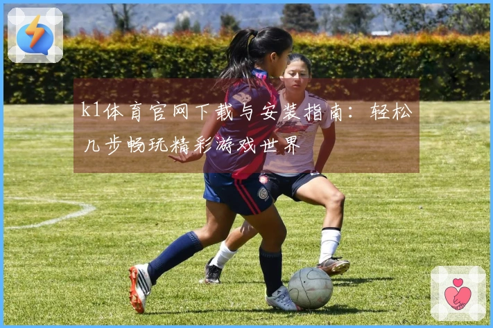 k1体育官网下载与安装指南：轻松几步畅玩精彩游戏世界