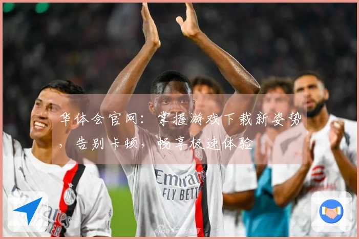 华体会官网：掌握游戏下载新姿势，告别卡顿，畅享极速体验