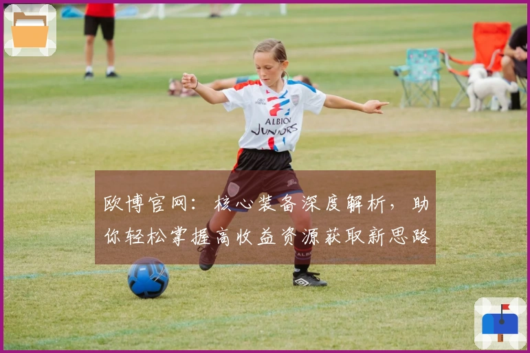 欧博官网：核心装备深度解析，助你轻松掌握高收益资源获取新思路
