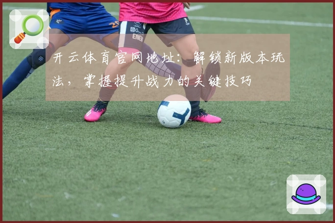 开云体育官网地址：解锁新版本玩法，掌握提升战力的关键技巧