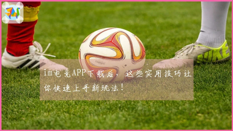 im电竞APP下载后，这些实用技巧让你快速上手新玩法！