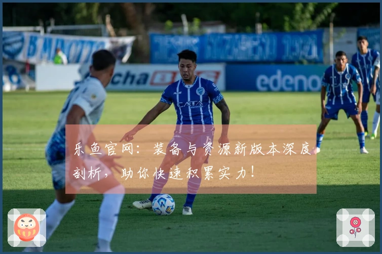 乐鱼官网：装备与资源新版本深度剖析，助你快速积累实力！