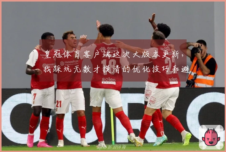 皇冠体育客户端这次大版本更新，我踩坑无数才摸清的优化技巧和避坑指南