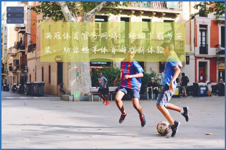 满冠体育官方网站：轻松下载与安装，助你畅享体育游戏新体验