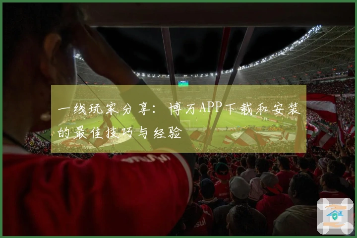 一线玩家分享：博万APP下载和安装的最佳技巧与经验