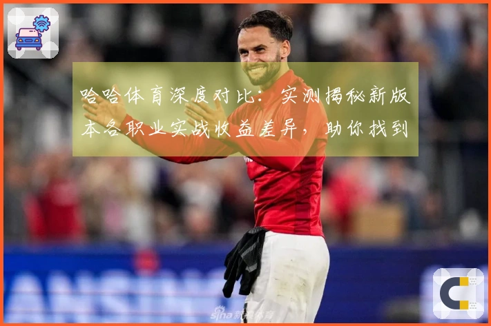 哈哈体育深度对比：实测揭秘新版本各职业实战收益差异，助你找到最强升级之路
