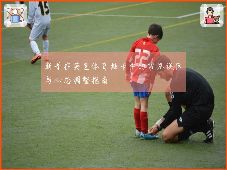 新手在英皇体育抽卡中的常见误区与心态调整指南