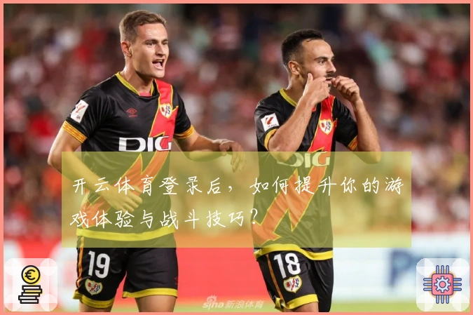 开云体育登录后，如何提升你的游戏体验与战斗技巧？