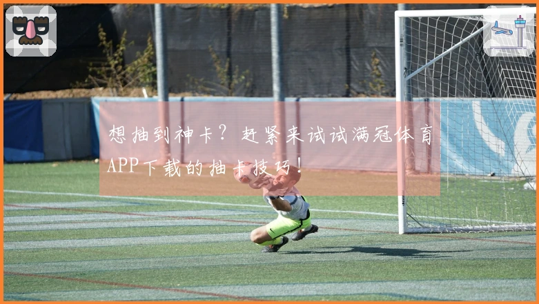 想抽到神卡？赶紧来试试满冠体育APP下载的抽卡技巧！