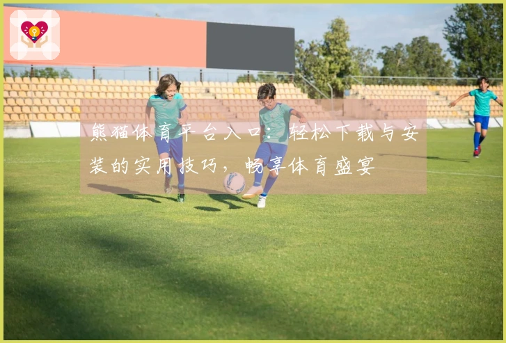 熊猫体育平台入口：轻松下载与安装的实用技巧，畅享体育盛宴