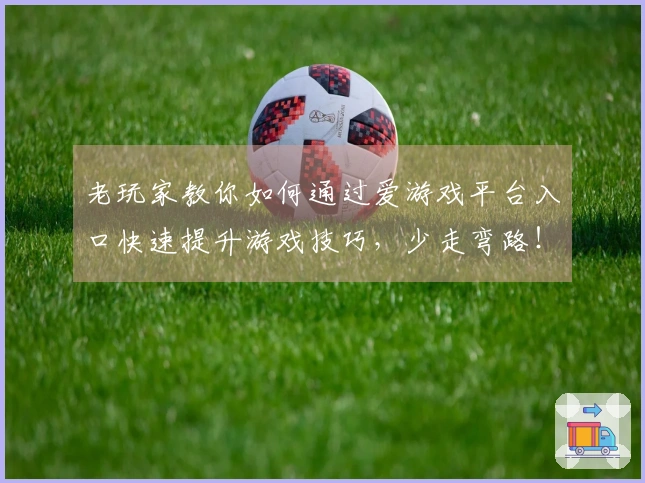 老玩家教你如何通过爱游戏平台入口快速提升游戏技巧，少走弯路！
