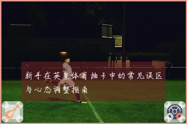 新手在英皇体育抽卡中的常见误区与心态调整指南