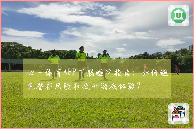 必一体育APP下载避坑指南：如何避免潜在风险和提升游戏体验？