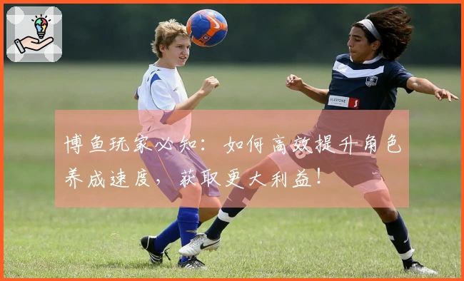 博鱼玩家必知：如何高效提升角色养成速度，获取更大利益！