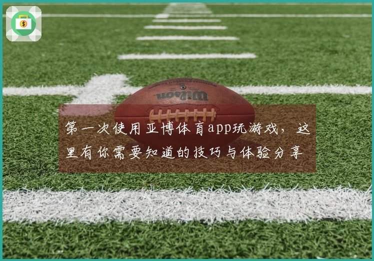 第一次使用亚博体育app玩游戏，这里有你需要知道的技巧与体验分享