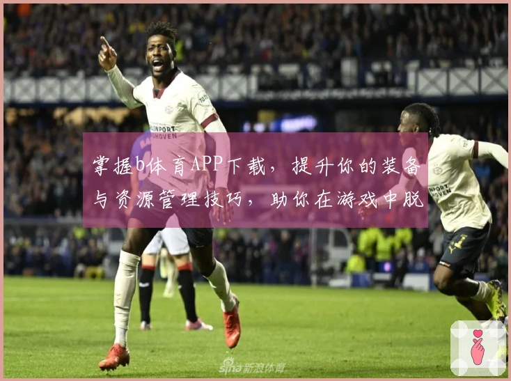 掌握b体育APP下载，提升你的装备与资源管理技巧，助你在游戏中脱颖而出！